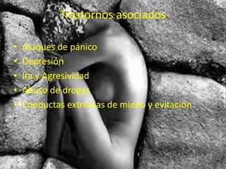 Trastornos asociados
• Ataques de pánico
• Depresión
• Ira y Agresividad
• Abuso de drogas
• Conductas extremas de miedo y evitación
 