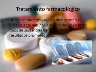 Tratamiento farmacológico
• Drogas antidepresivas han demostrado su
eficacia ante algunos ensayos clínicos y otros
tipos de sustancias han demostrado
resultados prometedores.
 