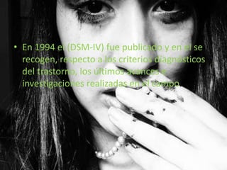 • En 1994 el (DSM-IV) fue publicado y en el se
recogen, respecto a los criterios diagnósticos
del trastorno, los últimos avances e
investigaciones realizadas en el campo.
 