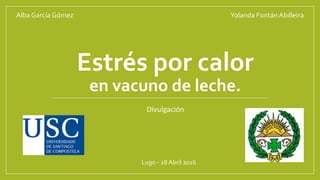 Estrés por calor
en vacuno de leche.
Alba García Gómez Yolanda Fontán Abilleira
Lugo - 28 Abril 2016
Divulgación
 