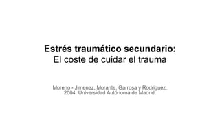 Estrés traumático secundario:
El coste de cuidar el trauma
Moreno - Jimenez, Morante, Garrosa y Rodriguez.
2004. Universidad Autónoma de Madrid.
 