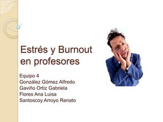 Estrés y Burnout
en profesores
Equipo 4
González Gómez Alfredo
Gaviño Ortiz Gabriela
Flores Ana Luisa
Santoscoy Arroyo Renato
 