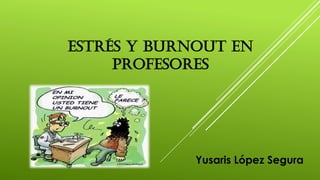 ESTRÉS Y BURNOUT EN
PROFESORES
Yusaris López Segura
 