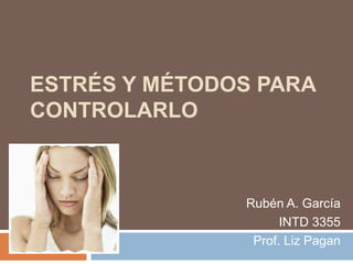 Estrés y métodos para controlarlo Rubén A. García INTD 3355 Prof. Liz Pagan  