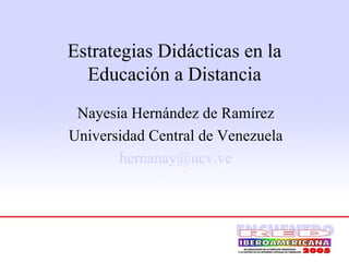 Estrategias Didácticas en la Educación a Distancia Nayesia Hernández de Ramírez Universidad Central de Venezuela [email_address] 