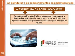 A ESTRUTURA DA POPULAÇÃO ATIVA
A população ativa constitui um importante recurso para o
desenvolvimento do país, na medida em que a mão de obra
representa um dos principais fatores disponíveis para a criação de
riqueza.
As estruturas e os comportamentos sociodemográficos
 