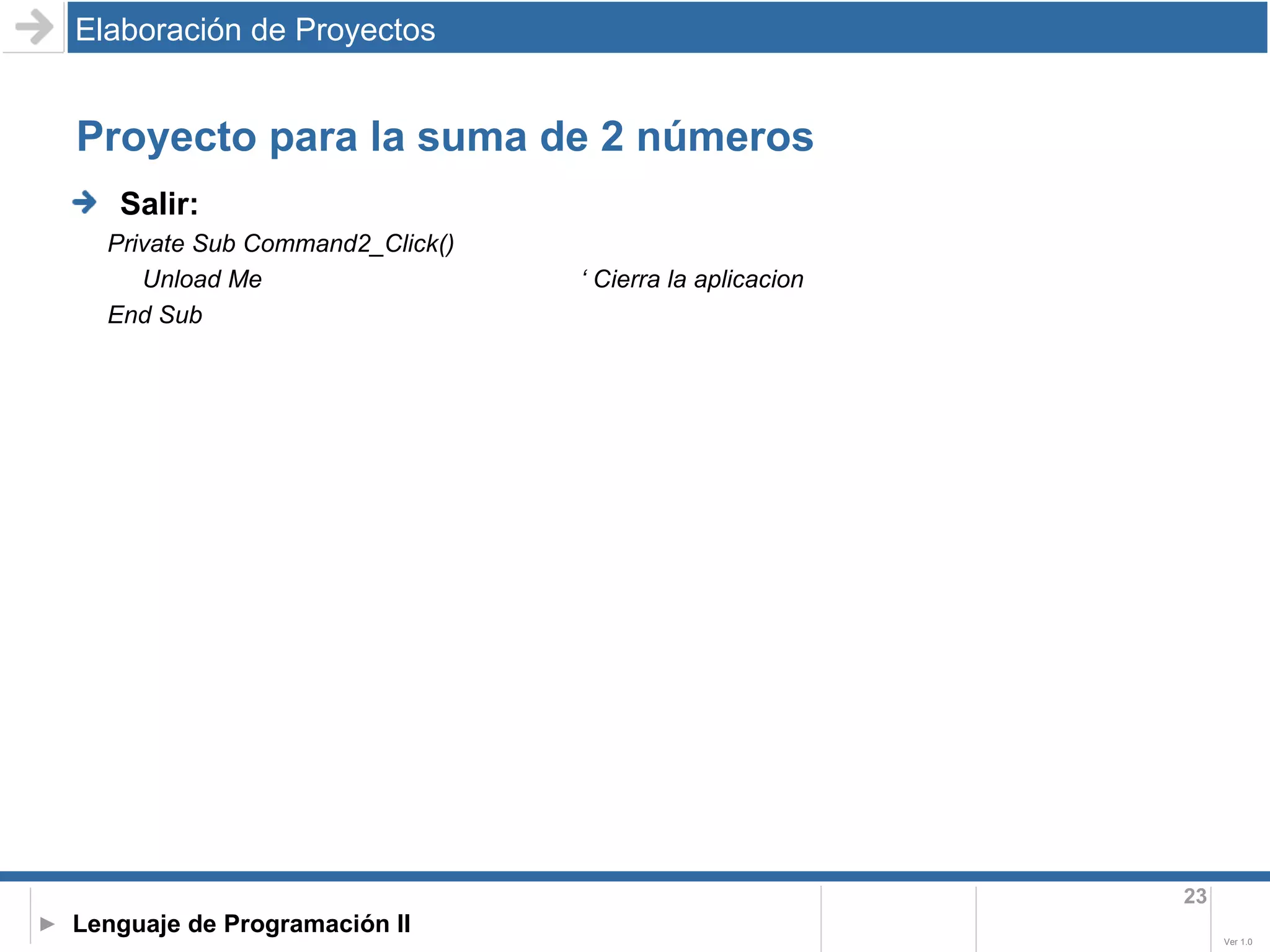 Proyecto para la suma de 2 números Elaboración de Proyectos Salir:  Private Sub Command2_Click() Unload Me ‘ Cierra la aplicacion End Sub 