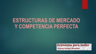 ESTRUCTURAS DE MERCADO
Y COMPETENCIA PERFECTA
Economía para todos
Jacques Lartigue Mendoza
 