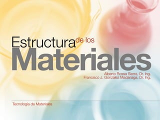 Estructura de los 
Materiales 
Alberto Rossa Sierra, Dr. Ing. 
Francisco J. González Madariaga, Dr. Ing. Tecnología de Materiales 
 