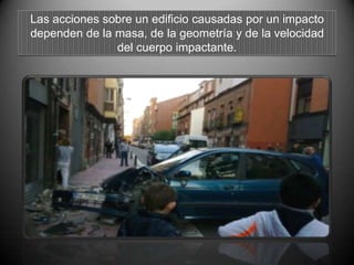 Las acciones sobre un edificio causadas por un impacto
dependen de la masa, de la geometría y de la velocidad
del cuerpo impactante.
 
