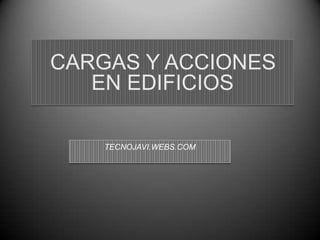TECNOJAVI.WEBS.COM
CARGAS Y ACCIONES
EN EDIFICIOS
 