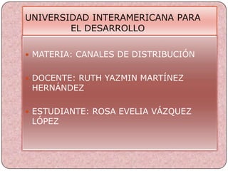 UNIVERSIDAD INTERAMERICANA PARA                   		EL DESARROLLO MATERIA: CANALES DE DISTRIBUCIÓN DOCENTE: RUTH YAZMIN MARTÍNEZ                   HERNÁNDEZ ESTUDIANTE: ROSA EVELIA VÁZQUEZ LÓPEZ 
