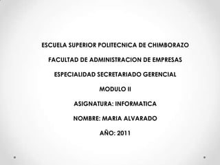 ESCUELA SUPERIOR POLITECNICA DE CHIMBORAZO FACULTAD DE ADMINISTRACION DE EMPRESAS ESPECIALIDAD SECRETARIADO GERENCIAL MODULO II ASIGNATURA: INFORMATICA NOMBRE: MARIA ALVARADO AÑO: 2011 
