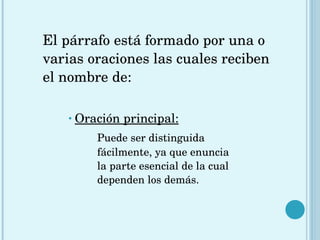 El párrafo está formado por una o varias oraciones las cuales reciben el nombre de: Oración principal:   Puede ser distinguida  fácilmente, ya que enuncia  la parte esencial de la cual  dependen los demás.  
