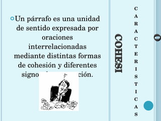 COHESIÓN C A R A C T E R I S T I C A S Un párrafo es una unidad de sentido expresada por oraciones interrelacionadas mediante distintas formas de cohesión y diferentes signos de puntuación. 