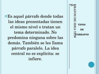 PÁRRAFOS DE IDEA TEMÁTICA IMPLÍCITA TIPOS  DE PÁRRAFOS Es aquel párrafo donde todas las ideas presentadas tienen el mismo nivel o tratan un tema determinado. No predomina ninguna sobre las demás. También se les llama párrafo paralelo. La idea central no es explícita: se infiere. 