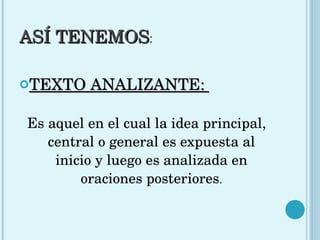 ASÍ TENEMOS : TEXTO ANALIZANTE:  Es aquel en el cual la idea principal, central o general es expuesta al inicio y luego es analizada en oraciones posteriores . 