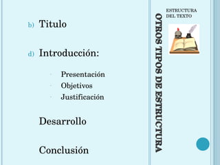 OTROS TIPOS DE ESTRUCTURA ESTRUCTURA DEL TEXTO Titulo Introducción: Presentación Objetivos Justificación Desarrollo Conclusión 