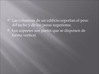 Las columnas de un edificio soportan el peso del techo y de los pesos superiores. Los soportes son partes que se disponen de forma vertical. 