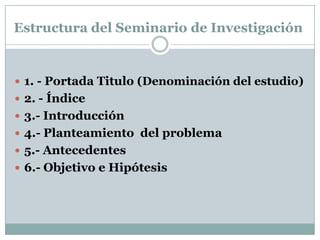 Seminario de investigación I El objetivo del Seminario de Investigación es esencialmente práctico y pretende: Preparar e introducir al estudiante en los métodos del trabajo de investigación científicaPara el logro de estos objetivos, el Seminario se vale de:           -Formación para el trabajo personal.         -Formación para el trabajo original.         -La investigación de temas específicos. 