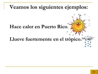 Veamos los siguientes ejemplos: Hace calor en Puerto Rico .   Llueve fuertemente en el trópico. 