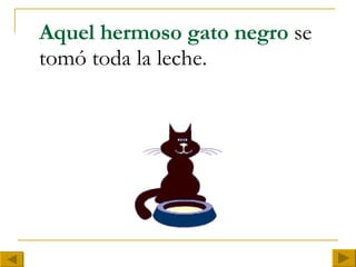 Aquel hermoso gato negro  se tomó toda la leche. 