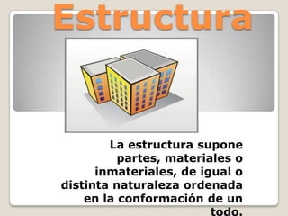 Estructura


        La estructura supone
          partes, materiales o
      inmateriales, de igual o
distinta naturaleza ordenada
    en la conformación de un
                         todo.
 