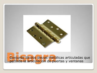 Bisagra
   Conjunto de dos piezas metálicas articuladas que
    permite la articulación de puertas y ventanas
 