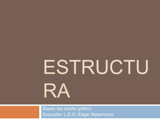 ESTRUCTU
RA
Bases del diseño gráfico
Expositor: L.D.G. Edgar Matamoros
 