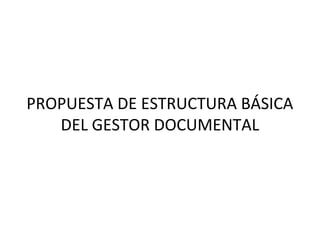PROPUESTA DE ESTRUCTURA BÁSICA
   DEL GESTOR DOCUMENTAL
 