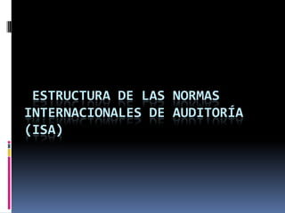 ESTRUCTURA DE LAS NORMAS
INTERNACIONALES DE AUDITORÍA
(ISA)
 