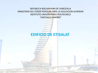 REPUBLICA BOLIVARIANA DE VENEZUELA
MINISTERIO DEL PODER POPULAR PARA LA EDUCACION SUPERIOR
INSTITUTO UNIVERSITARIO POLITECNICO
“SANTIAGO MARIÑO”
EDIFICIO DE ETISALAT
 