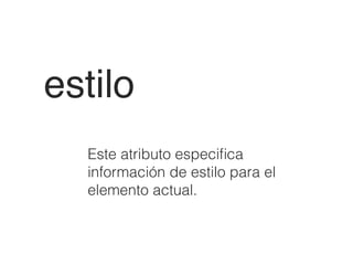 estilo
Este atributo especiﬁca
información de estilo para el
elemento actual.
 