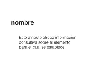 nombre
Este atributo ofrece información
consultiva sobre el elemento
para el cual se establece.
 