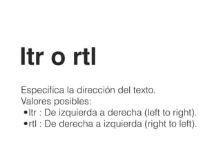 ltr o rtl
Especiﬁca la dirección del texto.
Valores posibles:
•ltr : De izquierda a derecha (left to right).
•rtl : De derecha a izquierda (right to left).
 