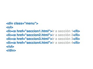 <div class="menu">!
<ul>!
<li><a href="seccion1.html">ir a sección 1</li>!
<li><a href="seccion2.html">ir a sección 2</li>!
<li><a href="seccion3.html">ir a sección 3</li>!
<li><a href="seccion4.html">ir a sección 4</li>!
</ul>!
</div>
 