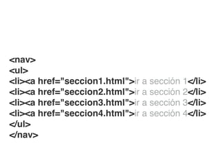<nav>!
<ul>!
<li><a href="seccion1.html">ir a sección 1</li>!
<li><a href="seccion2.html">ir a sección 2</li>!
<li><a href="seccion3.html">ir a sección 3</li>!
<li><a href="seccion4.html">ir a sección 4</li>!
</ul>!
</nav>
 