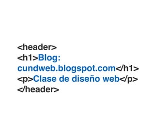 <header>!
<h1>Blog:
cundweb.blogspot.com</h1>!
<p>Clase de diseño web</p>!
</header>
 