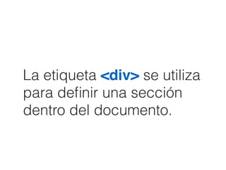 La etiqueta <div> se utiliza
para deﬁnir una sección
dentro del documento.
 