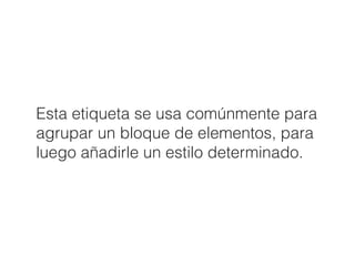 Esta etiqueta se usa comúnmente para
agrupar un bloque de elementos, para
luego añadirle un estilo determinado.
 