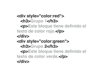 <div style="color:red">!
   <h3>Grupo 1</h3>!
   <p>Este bloque tiene deﬁnido el
texto de color rojo.</p>!
</div>!
<div style="color:green">!
   <h3>Grupo 2</h3>!
   <p>Este bloque tiene deﬁnido el
texto de color verde.</p>!
</div>!
 