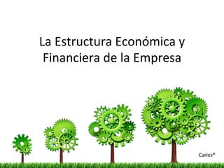 La	
  Estructura	
  Económica	
  y	
  
Financiera	
  de	
  la	
  Empresa	
  
Carles®	
  
 