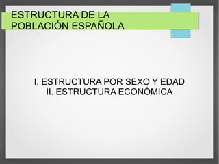 ESTRUCTURA DE LA
POBLACIÓN ESPAÑOLA
I. ESTRUCTURA POR SEXO Y EDAD
II. ESTRUCTURA ECONÓMICA
 