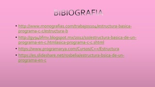 • http://www.monografias.com/trabajos104/estructura-basica-
programa-c-c/estructura-b
• http://gy94bfmv.blogspot.mx/2012/10/estructura-basica-de-un-
programa-en-c.htmlasica-programa-c-c.shtml
• https://www.programarya.com/Cursos/C++/Estructura
• https://es.slideshare.net/rosbelia/estructura-bsica-de-un-
programa-en-c
 