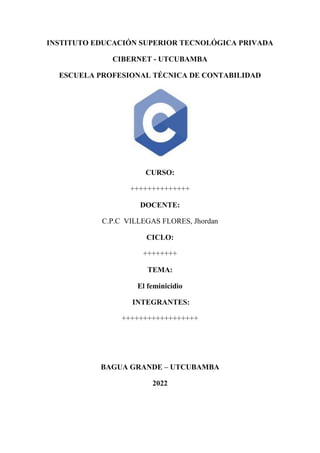 INSTITUTO EDUCACIÓN SUPERIOR TECNOLÓGICA PRIVADA
CIBERNET - UTCUBAMBA
ESCUELA PROFESIONAL TÉCNICA DE CONTABILIDAD
CURSO:
++++++++++++++
DOCENTE:
C.P.C VILLEGAS FLORES, Jhordan
CICLO:
++++++++
TEMA:
El feminicidio
INTEGRANTES:
++++++++++++++++++
BAGUA GRANDE – UTCUBAMBA
2022
 