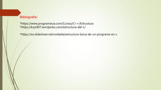 Bibliografía:
*https://www.programarya.com/Cursos/C++/Estructura
*https://krys907.wordpress.com/estructura-del-c/
*https://es.slideshare.net/rosbelia/estructura-bsica-de-un-programa-en-c
 