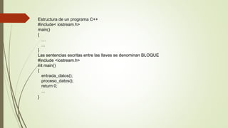 Estructura de un programa C++
#include< iostream.h>
main()
{
…
...
}
Las sentencias escritas entre las llaves se denominan BLOQUE
#include <iostream.h>
int main()
{
entrada_datos();
proceso_datos();
return 0;
...
}
 
