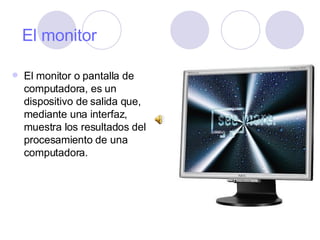 El monitor El monitor o pantalla de computadora, es un dispositivo de salida que, mediante una interfaz, muestra los resultados del procesamiento de una computadora. 