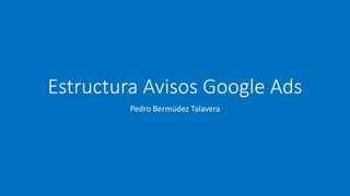 Estructura Avisos Google Ads
Pedro Bermúdez Talavera
 