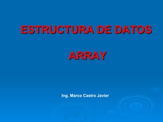 ESTRUCTURA DE DATOS  ARRAY Ing. Marco Castro Javier 